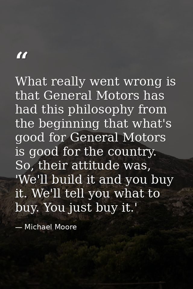 What really went wrong is that General Motors has had this philosophy from the beginning that what's good for General Mo — Michael Moore