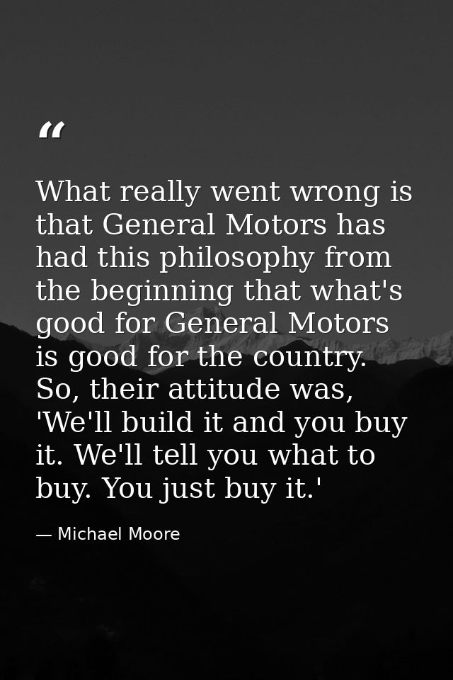 What really went wrong is that General Motors has had this philosophy from the beginning that what's good for General Mo — Michael Moore