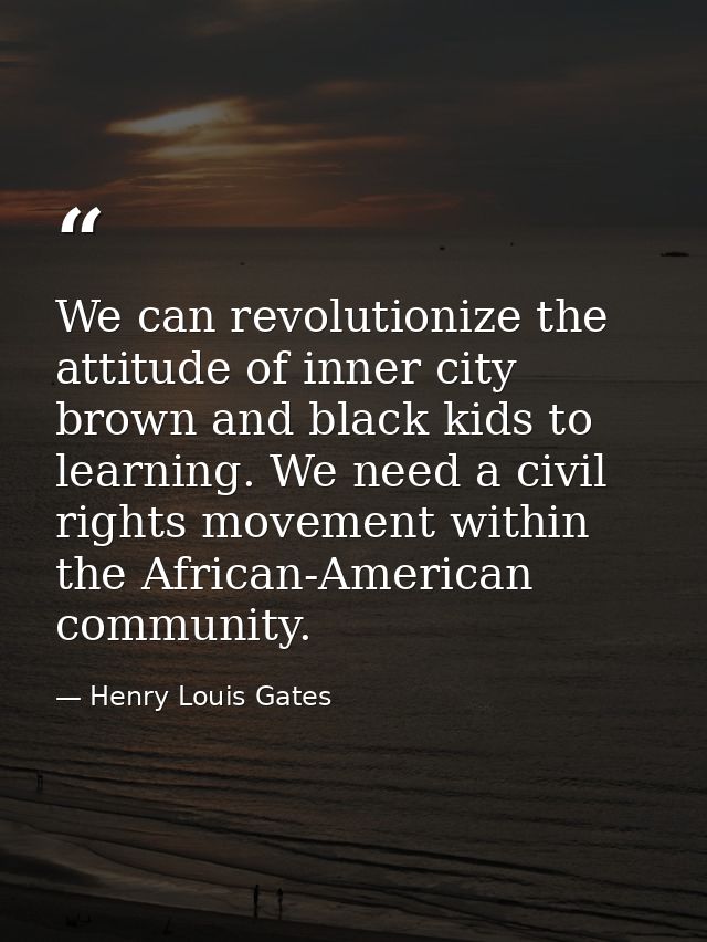 We can revolutionize the attitude of inner city brown and black kids to learning. We need a civil rights movement within — Henry Louis Gates