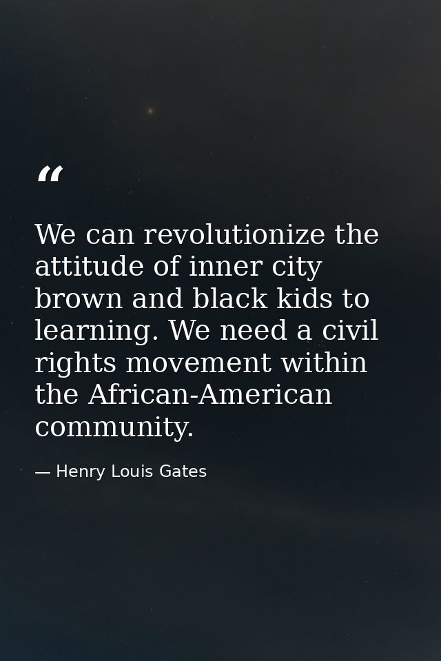 We can revolutionize the attitude of inner city brown and black kids to learning. We need a civil rights movement within — Henry Louis Gates