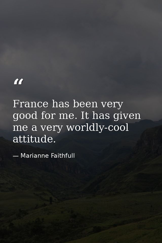 France has been very good for me. It has given me a very worldly-cool attitude. — Marianne Faithfull