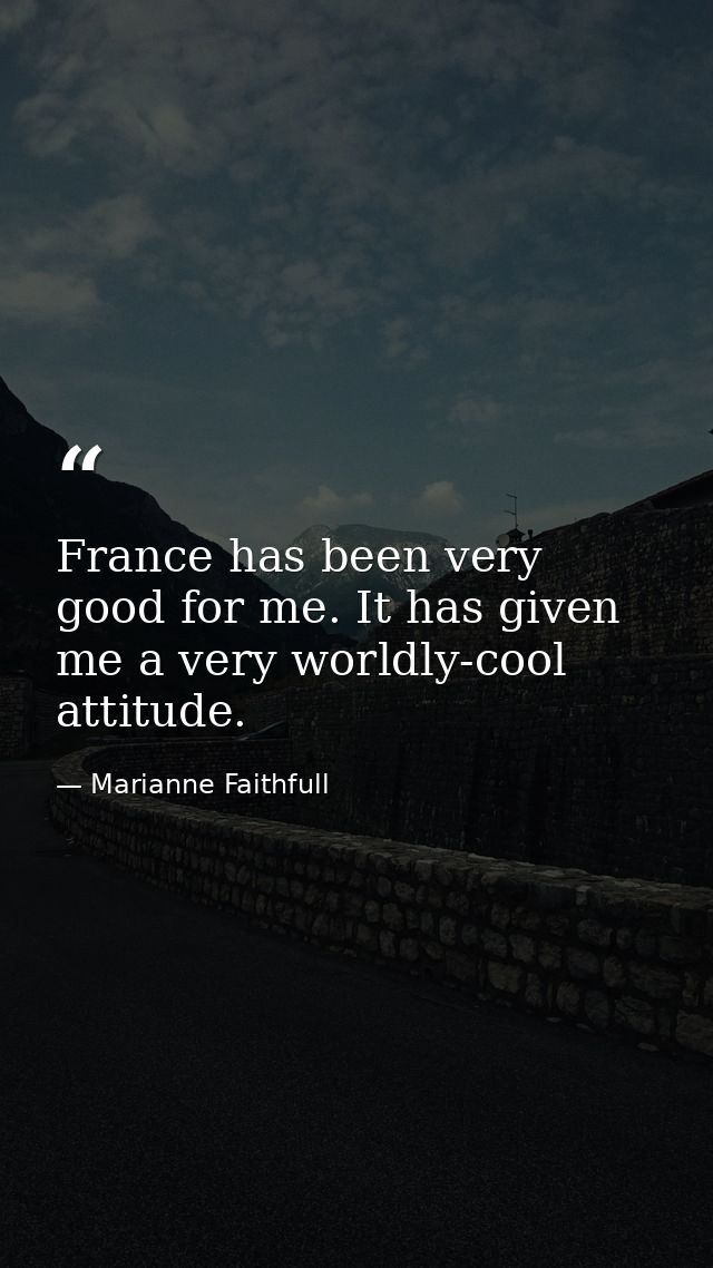 France has been very good for me. It has given me a very worldly-cool attitude. — Marianne Faithfull