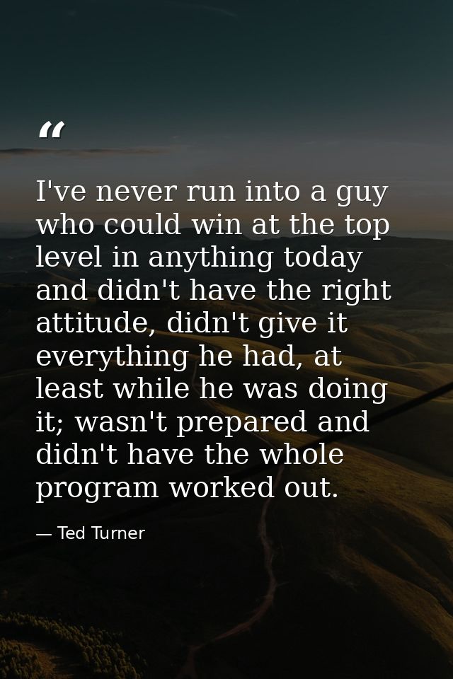 I've never run into a guy who could win at the top level in anything today and didn't have the right attitude, didn't gi — Ted Turner