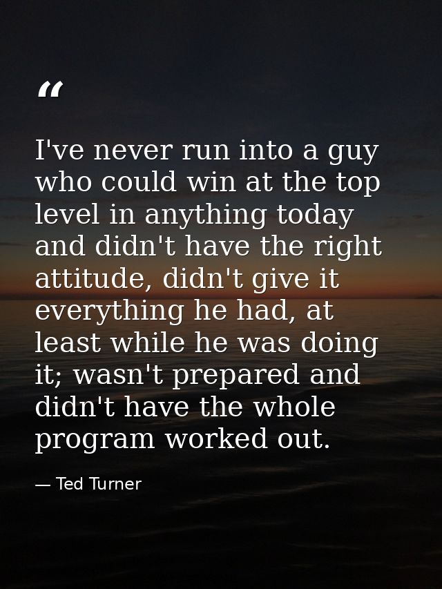 I've never run into a guy who could win at the top level in anything today and didn't have the right attitude, didn't gi — Ted Turner
