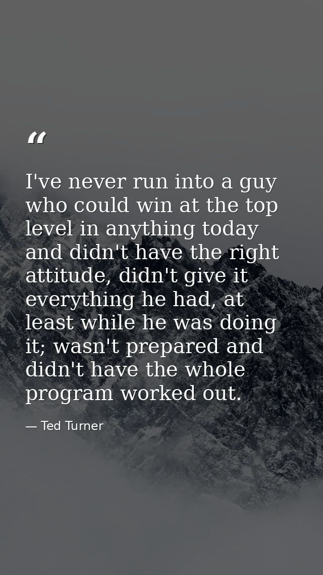 I've never run into a guy who could win at the top level in anything today and didn't have the right attitude, didn't gi — Ted Turner