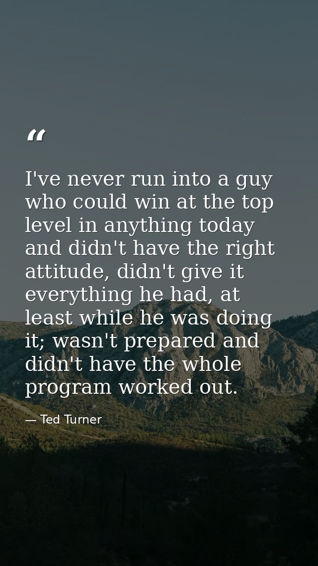 I've never run into a guy who could win at the top level in anything today and didn't have the right attitude, didn't gi — Ted Turner