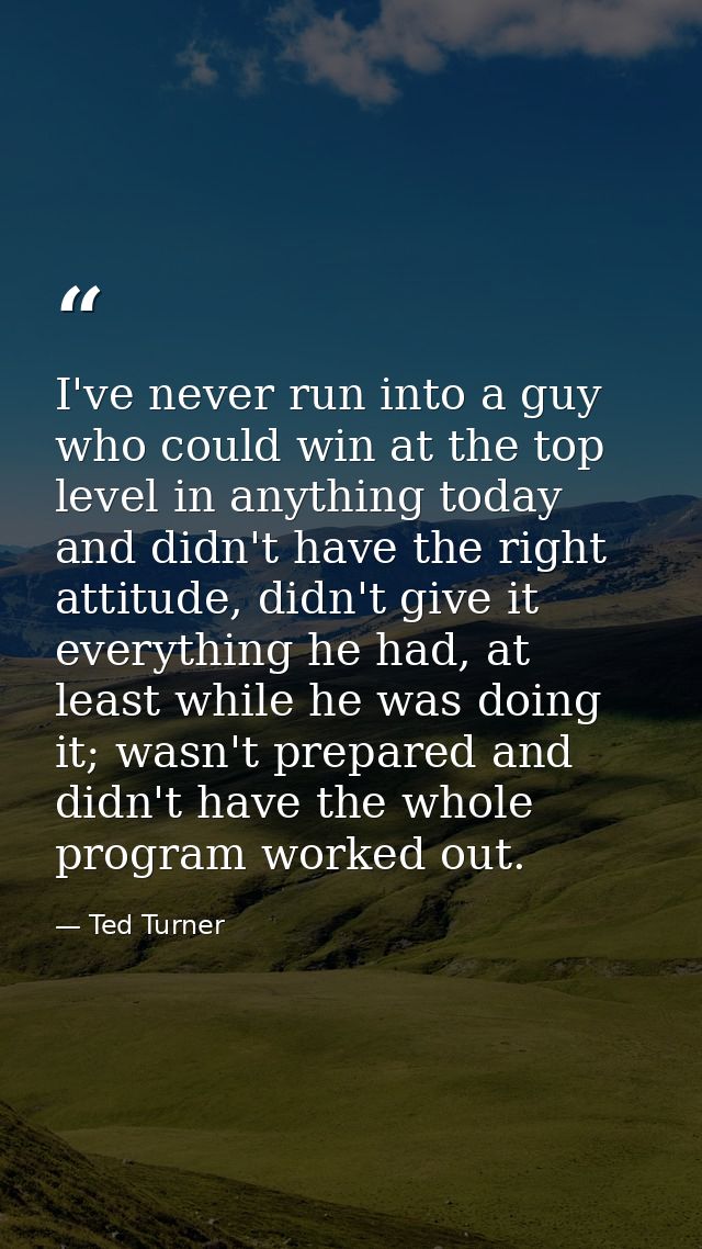 I've never run into a guy who could win at the top level in anything today and didn't have the right attitude, didn't gi — Ted Turner