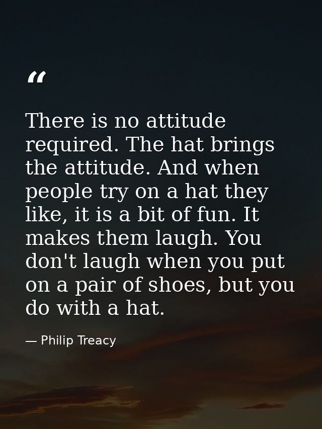 There is no attitude required. The hat brings the attitude. And when people try on a hat they like, it is a bit of fun.  — Philip Treacy