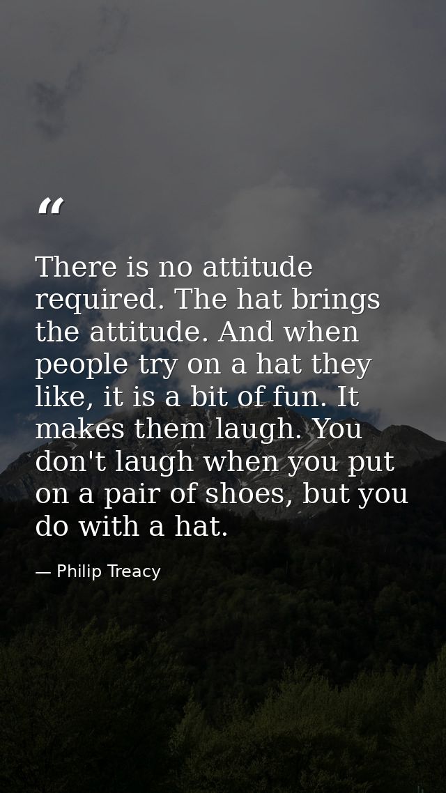 There is no attitude required. The hat brings the attitude. And when people try on a hat they like, it is a bit of fun.  — Philip Treacy
