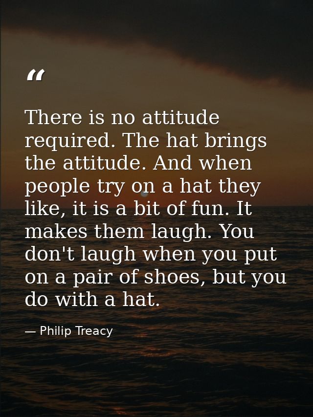 There is no attitude required. The hat brings the attitude. And when people try on a hat they like, it is a bit of fun.  — Philip Treacy
