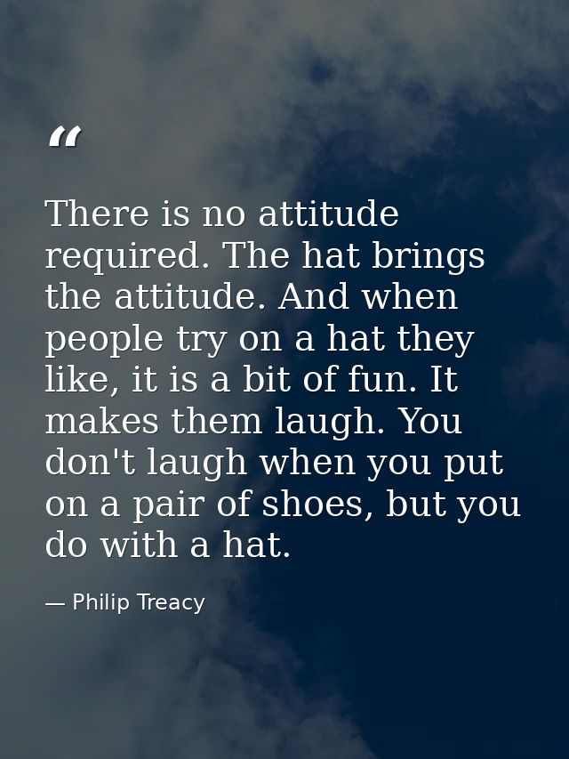 There is no attitude required. The hat brings the attitude. And when people try on a hat they like, it is a bit of fun.  — Philip Treacy
