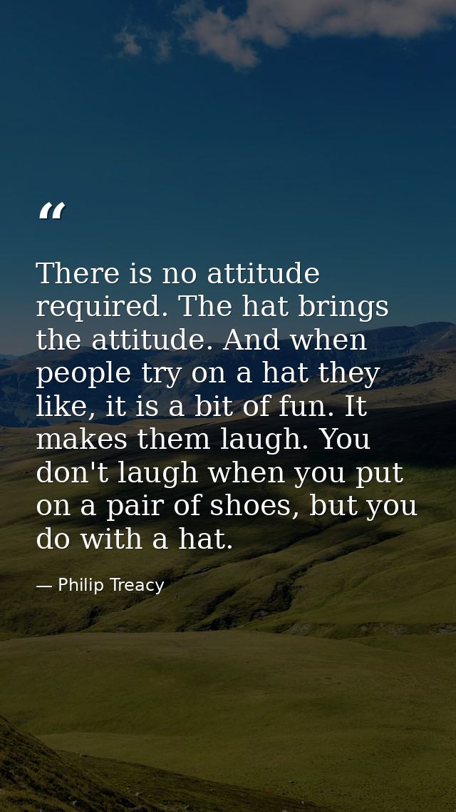 There is no attitude required. The hat brings the attitude. And when people try on a hat they like, it is a bit of fun.  — Philip Treacy