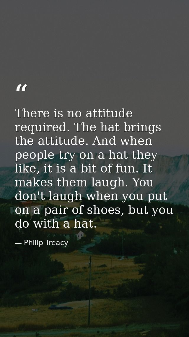 There is no attitude required. The hat brings the attitude. And when people try on a hat they like, it is a bit of fun.  — Philip Treacy