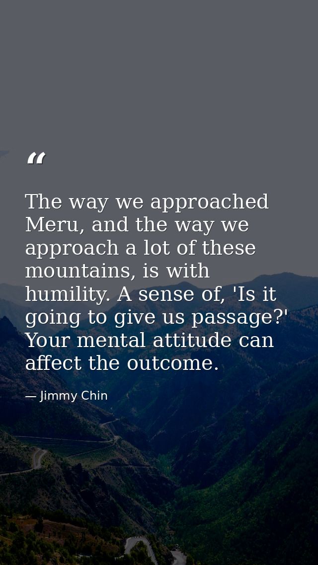 The way we approached Meru, and the way we approach a lot of these mountains, is with humility. A sense of, 'Is it going — Jimmy Chin