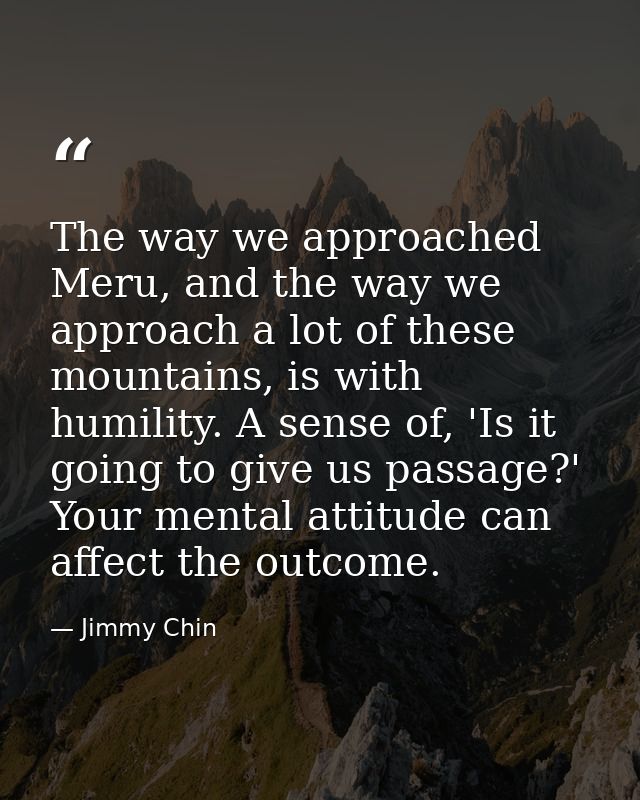 The way we approached Meru, and the way we approach a lot of these mountains, is with humility. A sense of, 'Is it going — Jimmy Chin