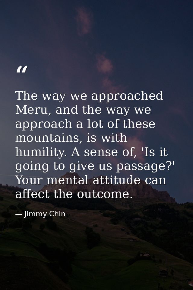 The way we approached Meru, and the way we approach a lot of these mountains, is with humility. A sense of, 'Is it going — Jimmy Chin