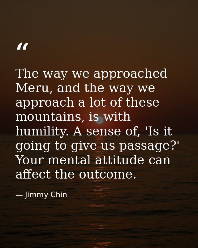 The way we approached Meru, and the way we approach a lot of these mountains, is with humility. A sense of, 'Is it going — Jimmy Chin