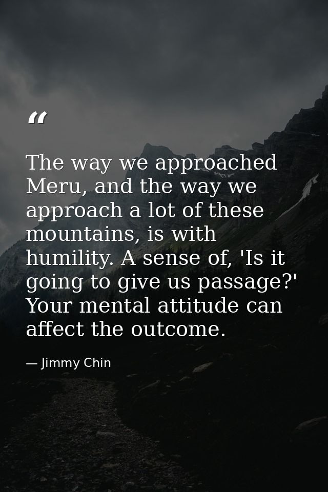 The way we approached Meru, and the way we approach a lot of these mountains, is with humility. A sense of, 'Is it going — Jimmy Chin