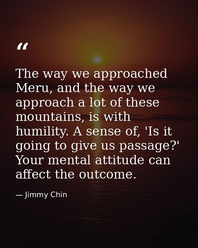 The way we approached Meru, and the way we approach a lot of these mountains, is with humility. A sense of, 'Is it going — Jimmy Chin