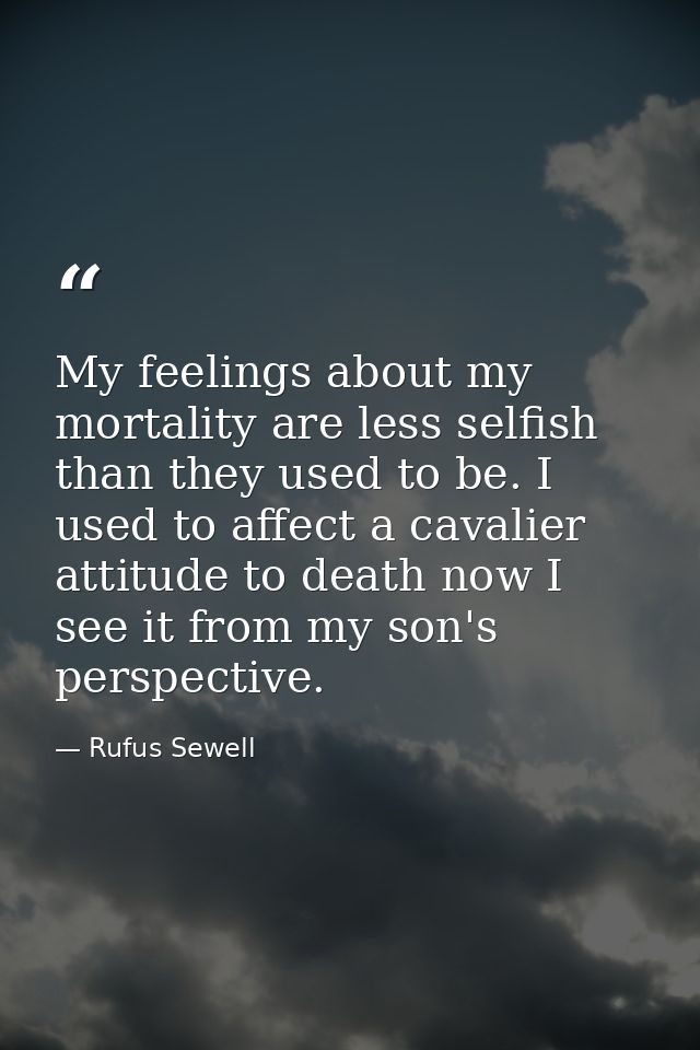 My feelings about my mortality are less selfish than they used to be. I used to affect a cavalier attitude to death now  — Rufus Sewell
