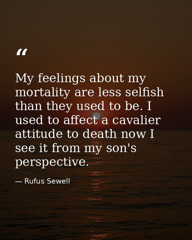 My feelings about my mortality are less selfish than they used to be. I used to affect a cavalier attitude to death now  — Rufus Sewell