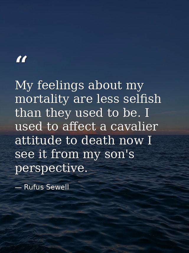 My feelings about my mortality are less selfish than they used to be. I used to affect a cavalier attitude to death now  — Rufus Sewell