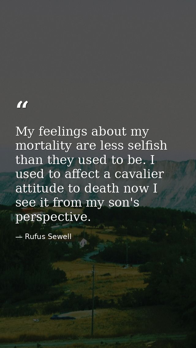 My feelings about my mortality are less selfish than they used to be. I used to affect a cavalier attitude to death now  — Rufus Sewell