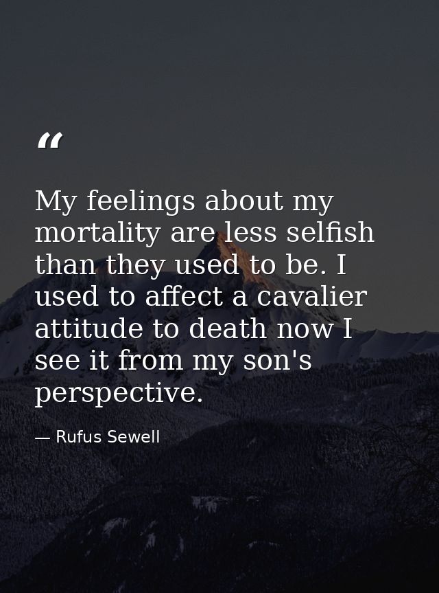 My feelings about my mortality are less selfish than they used to be. I used to affect a cavalier attitude to death now  — Rufus Sewell