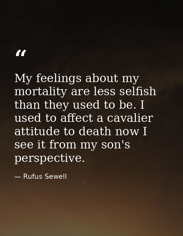 My feelings about my mortality are less selfish than they used to be. I used to affect a cavalier attitude to death now  — Rufus Sewell