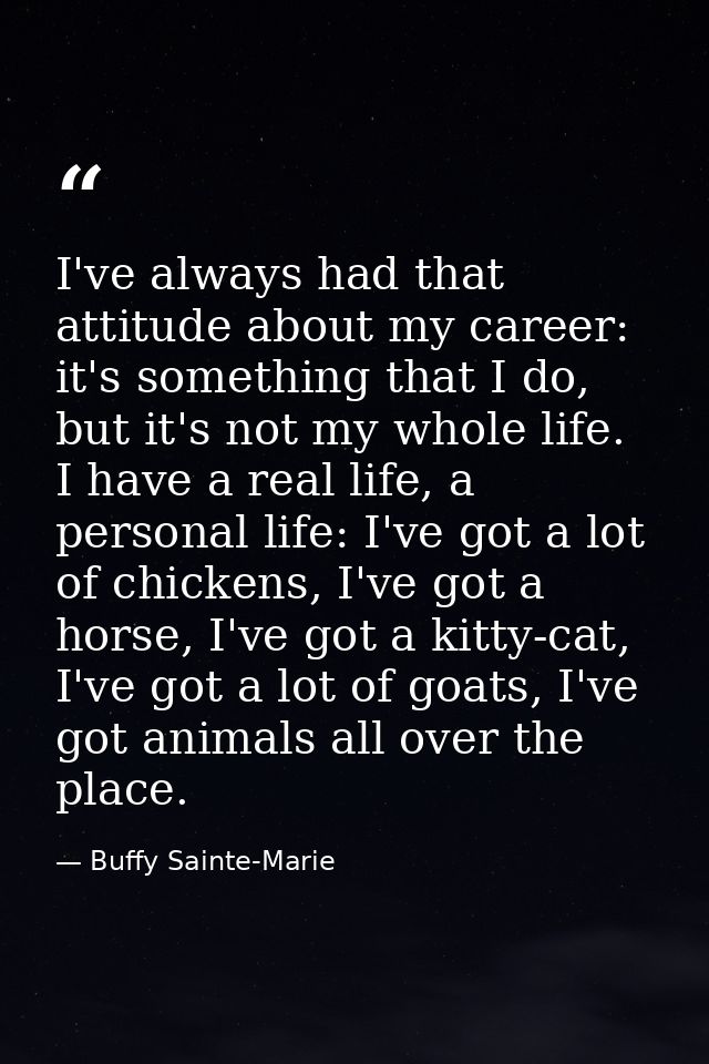 I've always had that attitude about my career: it's something that I do, but it's not my whole life. I have a real life, — Buffy Sainte-Marie