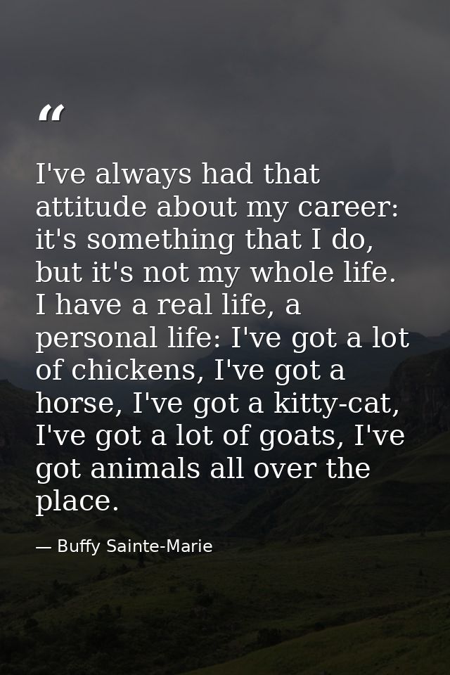 I've always had that attitude about my career: it's something that I do, but it's not my whole life. I have a real life, — Buffy Sainte-Marie