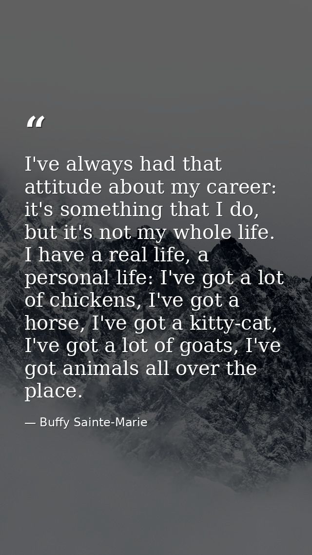 I've always had that attitude about my career: it's something that I do, but it's not my whole life. I have a real life, — Buffy Sainte-Marie