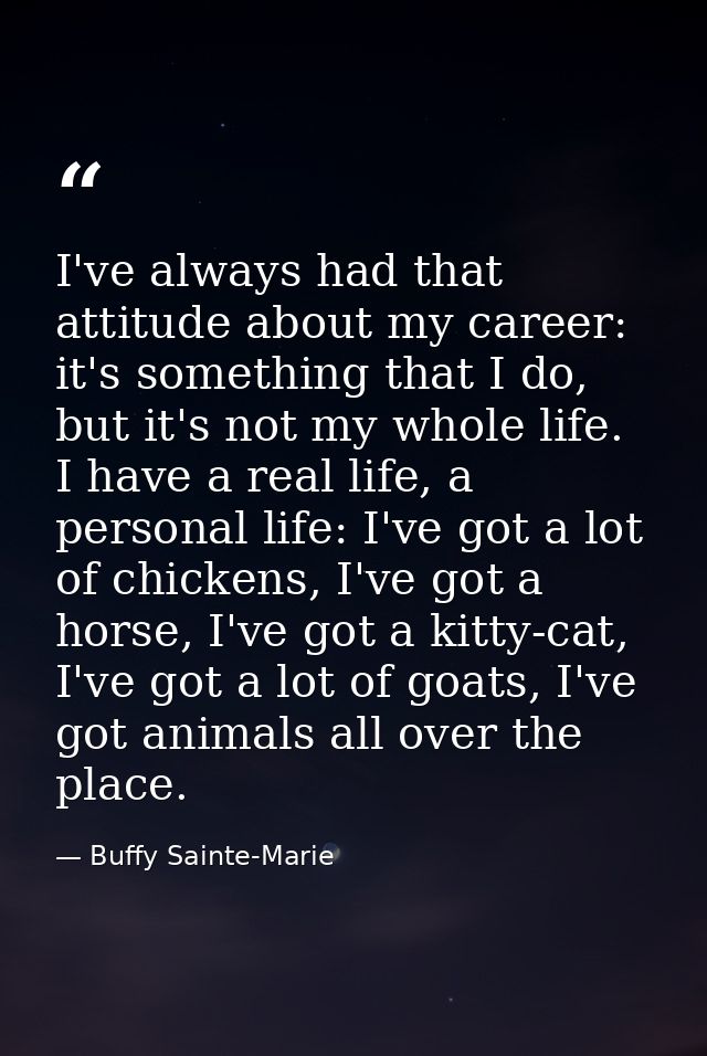 I've always had that attitude about my career: it's something that I do, but it's not my whole life. I have a real life, — Buffy Sainte-Marie