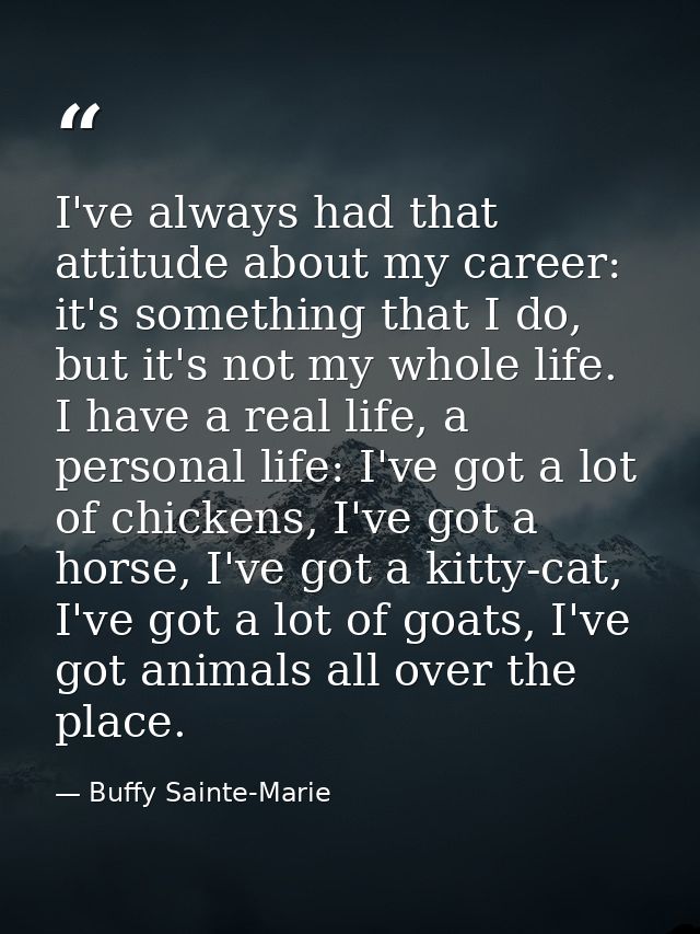 I've always had that attitude about my career: it's something that I do, but it's not my whole life. I have a real life, — Buffy Sainte-Marie