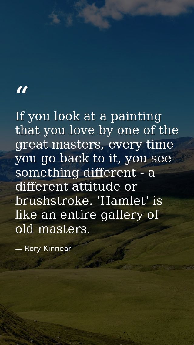 If you look at a painting that you love by one of the great masters, every time you go back to it, you see something dif — Rory Kinnear