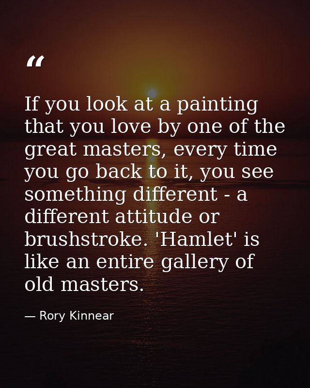 If you look at a painting that you love by one of the great masters, every time you go back to it, you see something dif — Rory Kinnear