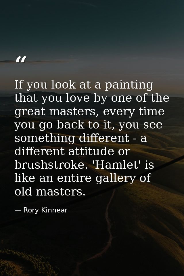 If you look at a painting that you love by one of the great masters, every time you go back to it, you see something dif — Rory Kinnear