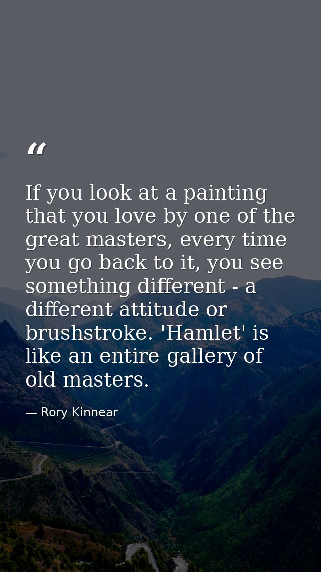 If you look at a painting that you love by one of the great masters, every time you go back to it, you see something dif — Rory Kinnear