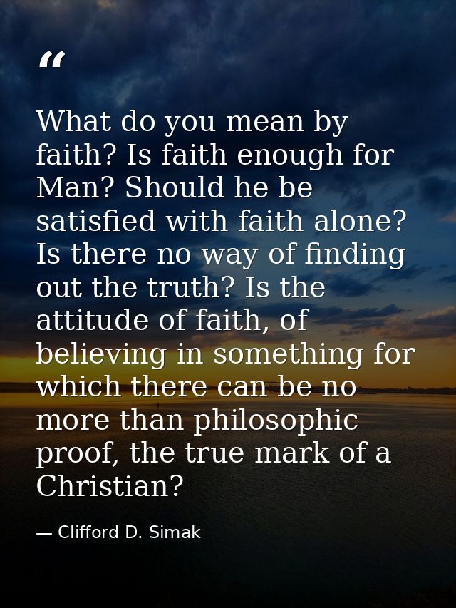 What do you mean by faith? Is faith enough for Man? Should he be satisfied with faith alone? Is there no way of finding  — Clifford D. Simak