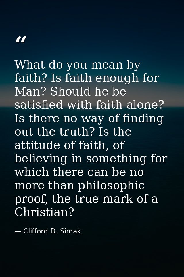 What do you mean by faith? Is faith enough for Man? Should he be satisfied with faith alone? Is there no way of finding  — Clifford D. Simak