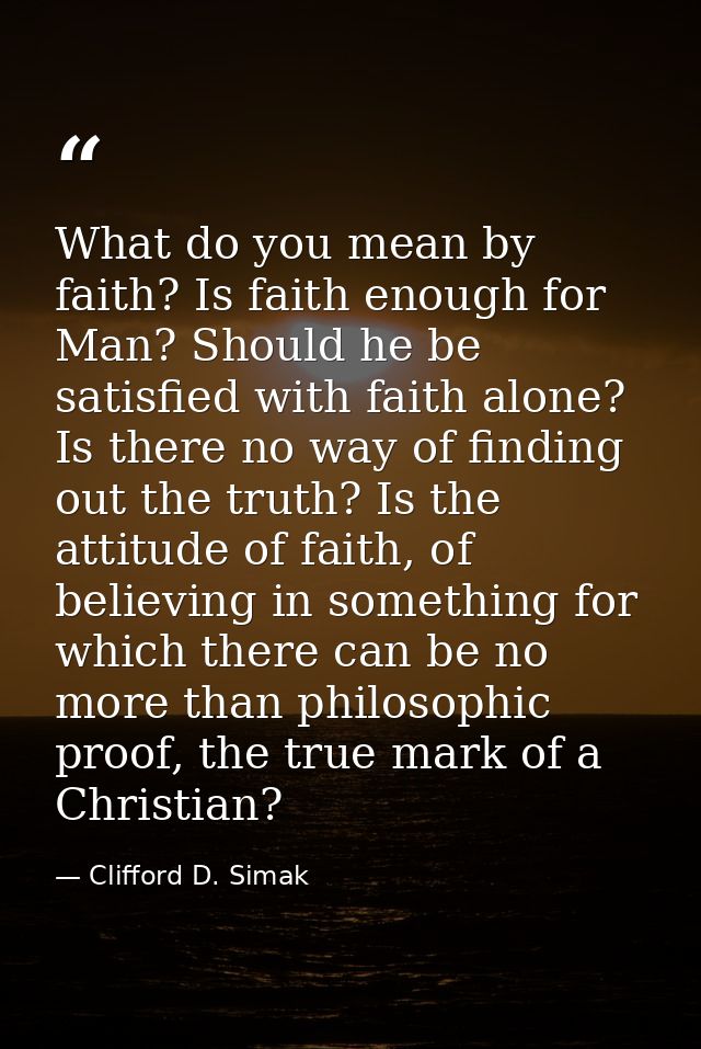 What do you mean by faith? Is faith enough for Man? Should he be satisfied with faith alone? Is there no way of finding  — Clifford D. Simak