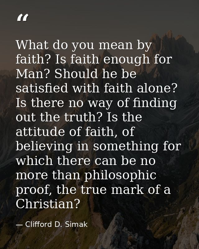 What do you mean by faith? Is faith enough for Man? Should he be satisfied with faith alone? Is there no way of finding  — Clifford D. Simak