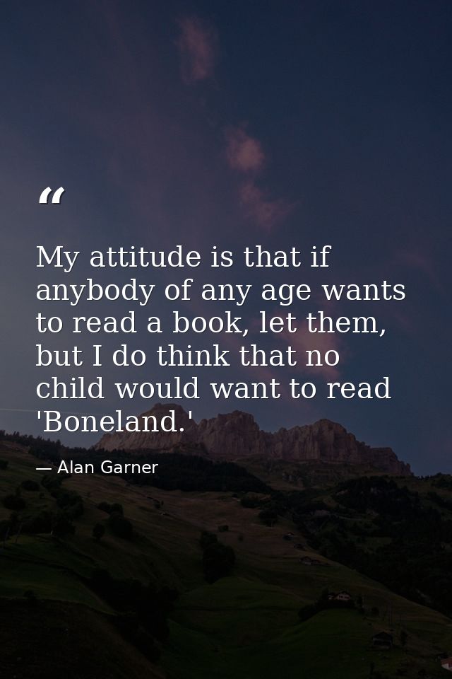 My attitude is that if anybody of any age wants to read a book, let them, but I do think that no child would want to rea — Alan Garner