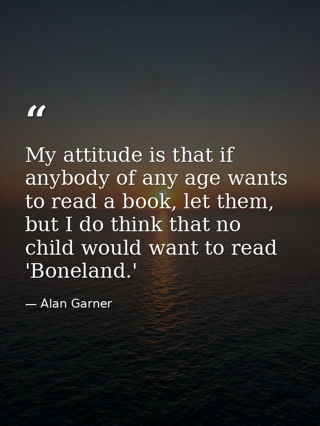 My attitude is that if anybody of any age wants to read a book, let them, but I do think that no child would want to rea — Alan Garner