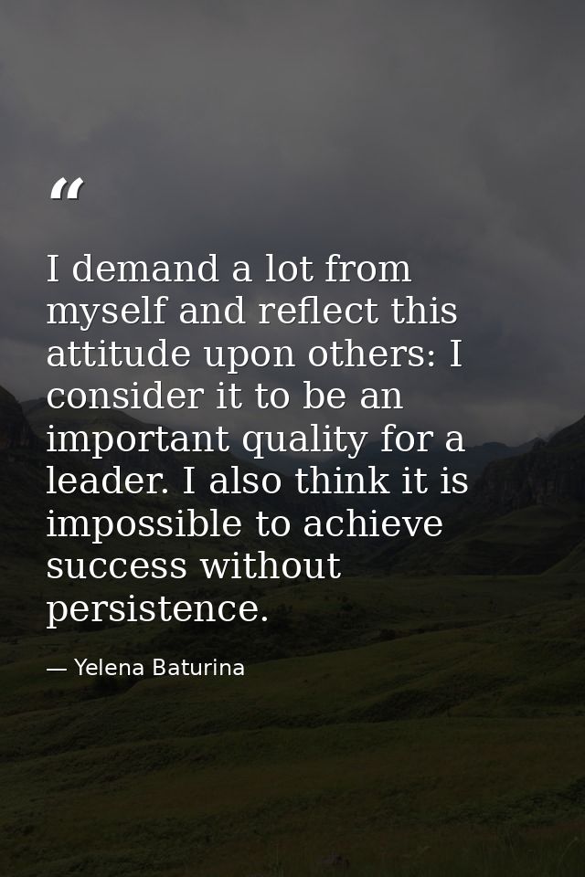 I demand a lot from myself and reflect this attitude upon others: I consider it to be an important quality for a leader. — Yelena Baturina