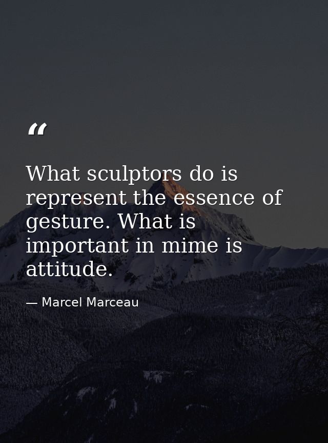 What sculptors do is represent the essence of gesture. What is important in mime is attitude. — Marcel Marceau