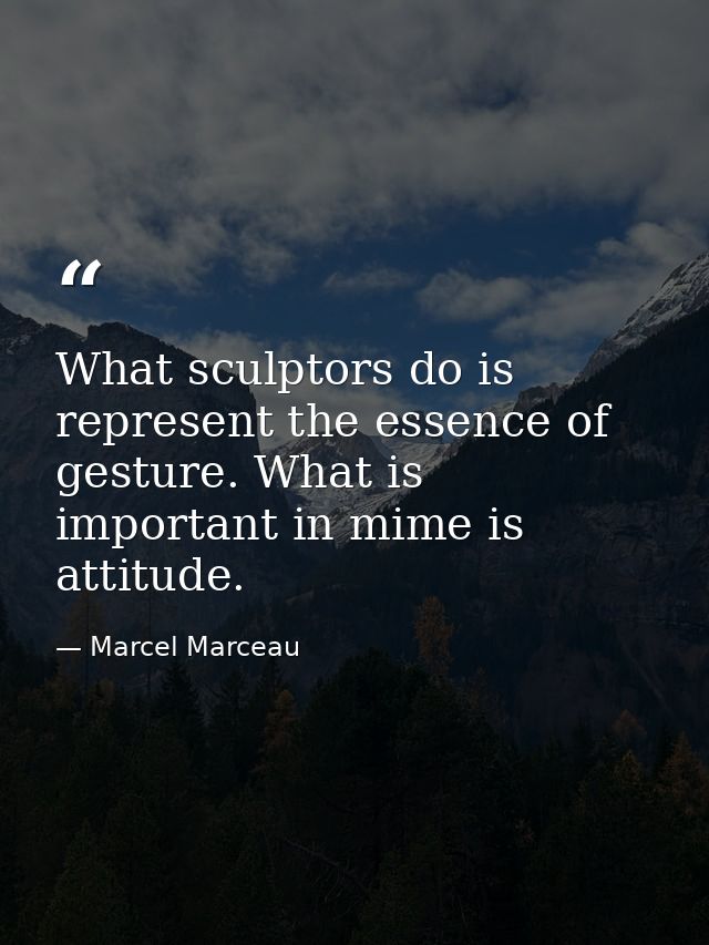 What sculptors do is represent the essence of gesture. What is important in mime is attitude. — Marcel Marceau
