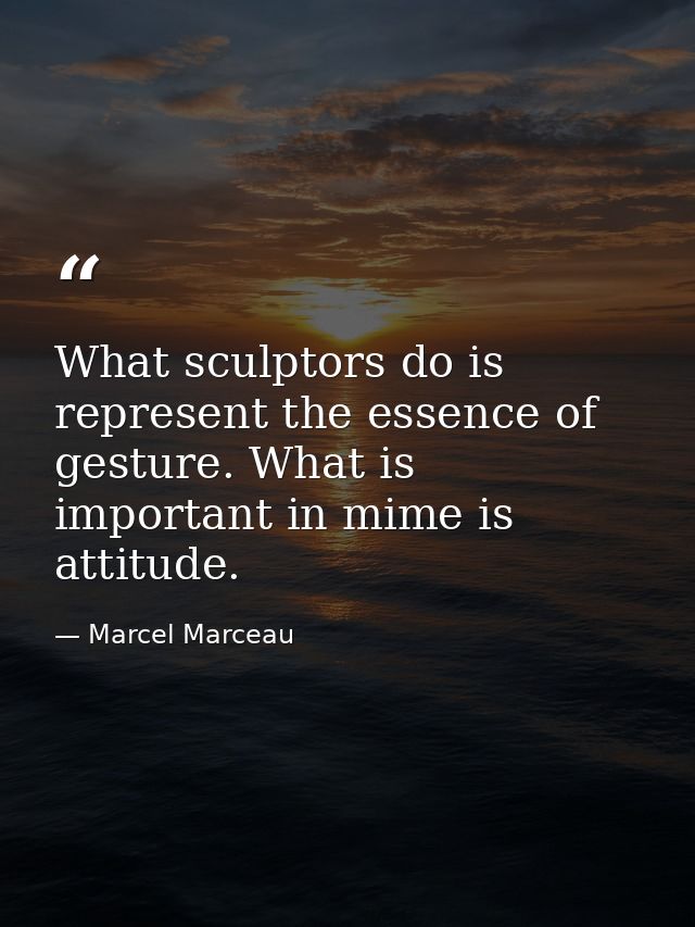 What sculptors do is represent the essence of gesture. What is important in mime is attitude. — Marcel Marceau