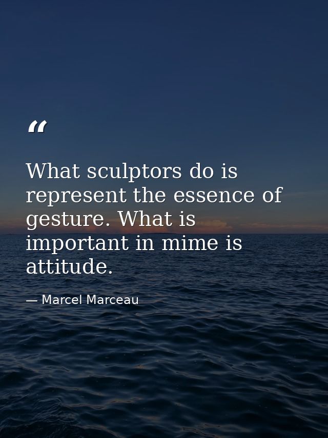 What sculptors do is represent the essence of gesture. What is important in mime is attitude. — Marcel Marceau