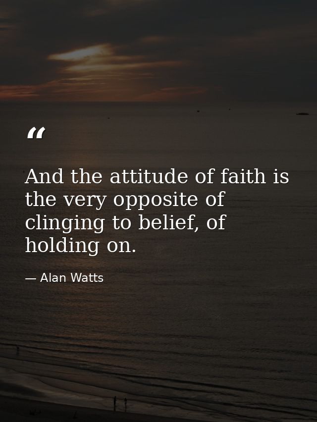 And the attitude of faith is the very opposite of clinging to belief, of holding on. — Alan Watts